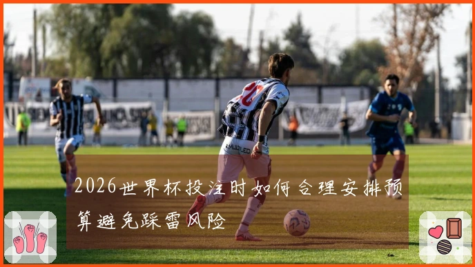 2026世界杯投注时如何合理安排预算避免踩雷风险