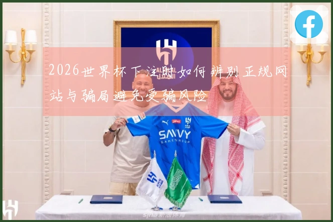 2026世界杯下注时如何辨别正规网站与骗局避免受骗风险