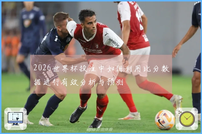 2026世界杯投注中如何利用比分数据进行有效分析与预测