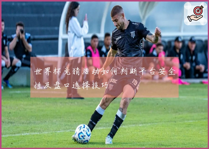 世界杯竞猜活动如何判断平台安全性及盘口选择技巧