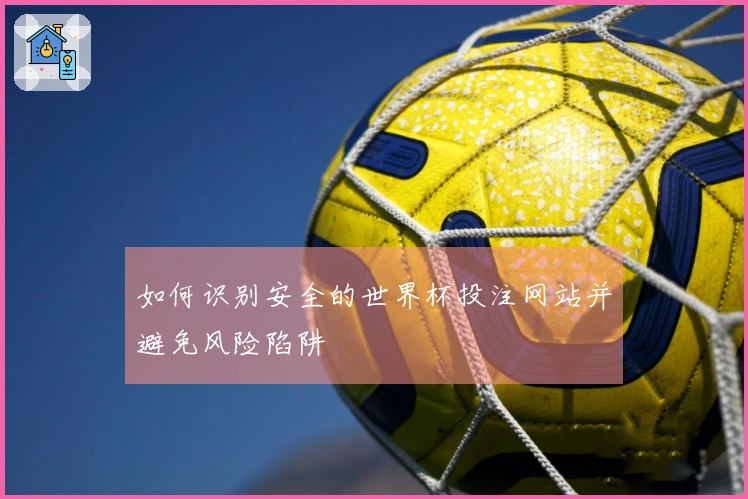 如何识别安全的世界杯投注网站并避免风险陷阱